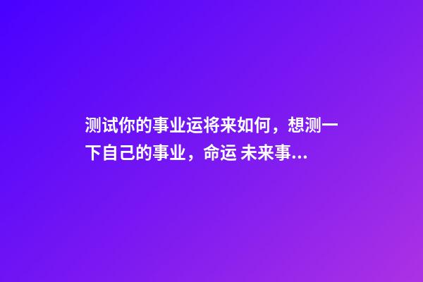 测试你的事业运将来如何，想测一下自己的事业，命运 未来事业运势测算，周易八字免费测算-第1张-观点-玄机派